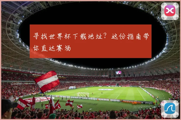 寻找世界杯下载地址?这份指南带你直达赛场