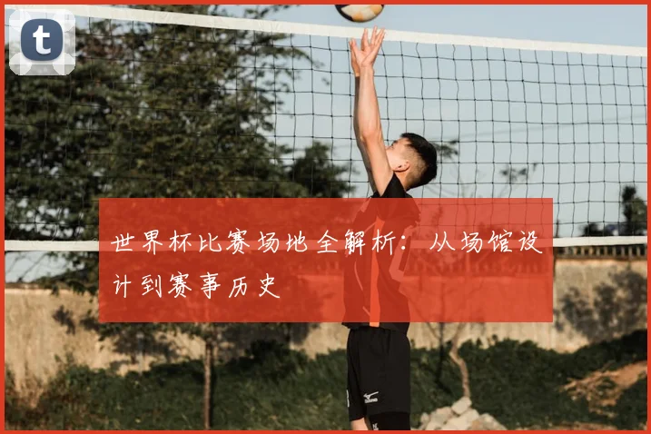 世界杯比赛场地全解析:从场馆设计到赛事历史