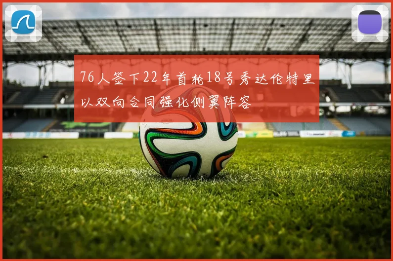 76人签下22年首轮18号秀达伦特里以双向合同强化侧翼阵容
