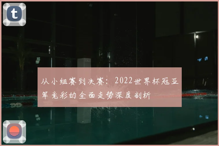 从小组赛到决赛:2022世界杯冠亚军竞彩的全面走势深度剖析