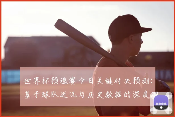 世界杯预选赛今日关键对决预测：基于球队近况与历史数据的深度洞察