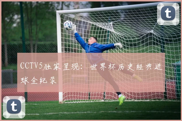 CCTV5独家呈现:世界杯历史经典进球全纪录