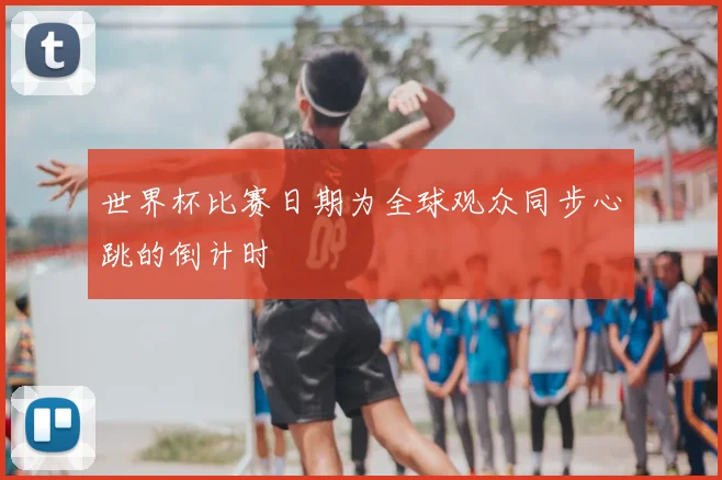 世界杯比赛日期为全球观众同步心跳的倒计时