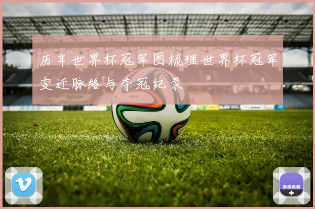 历年世界杯冠军图梳理世界杯冠军变迁脉络与夺冠纪录