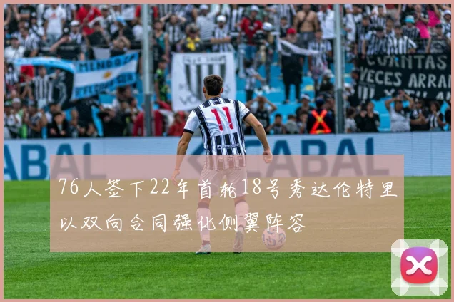 76人签下22年首轮18号秀达伦特里以双向合同强化侧翼阵容