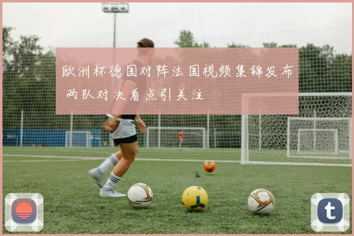 欧洲杯德国对阵法国视频集锦发布 两队对决看点引关注