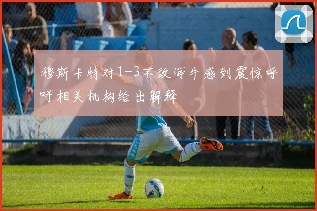 穆斯卡特对1-3不敌海牛感到震惊呼吁相关机构给出解释
