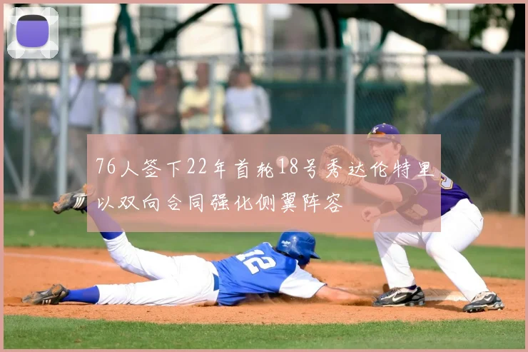 76人签下22年首轮18号秀达伦特里以双向合同强化侧翼阵容