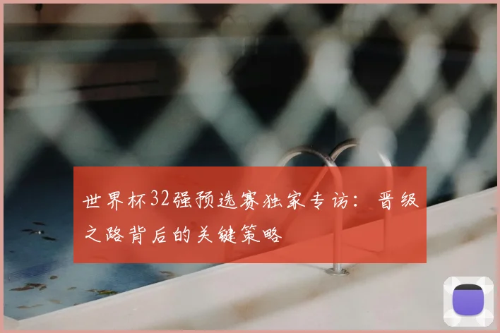 世界杯32强预选赛独家专访:晋级之路背后的关键策略