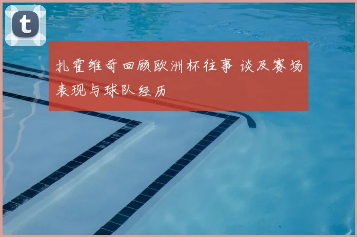 扎霍维奇回顾欧洲杯往事 谈及赛场表现与球队经历