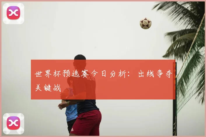 世界杯预选赛今日分析:出线争夺关键战