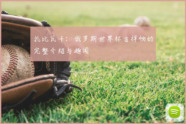 扎比瓦卡:俄罗斯世界杯吉祥物的完整介绍与趣闻
