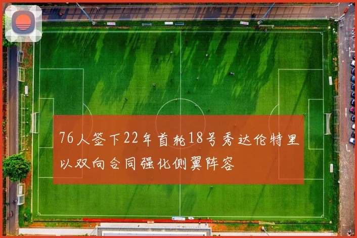 76人签下22年首轮18号秀达伦特里以双向合同强化侧翼阵容