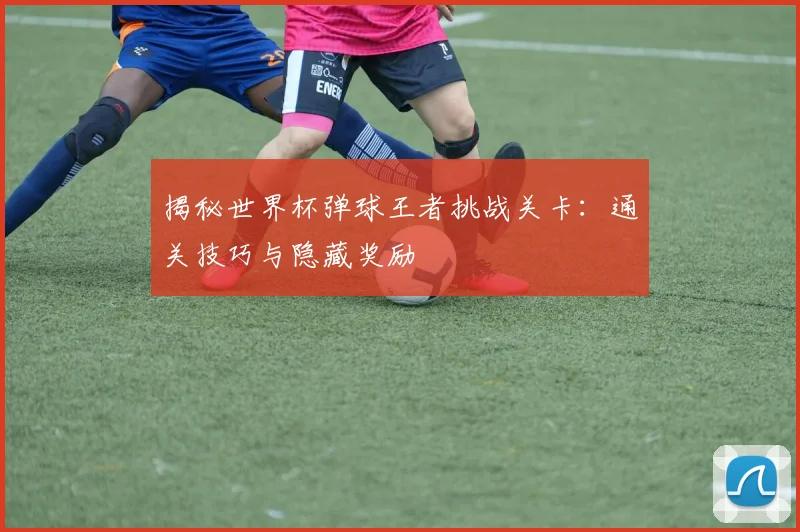 揭秘世界杯弹球王者挑战关卡:通关技巧与隐藏奖励