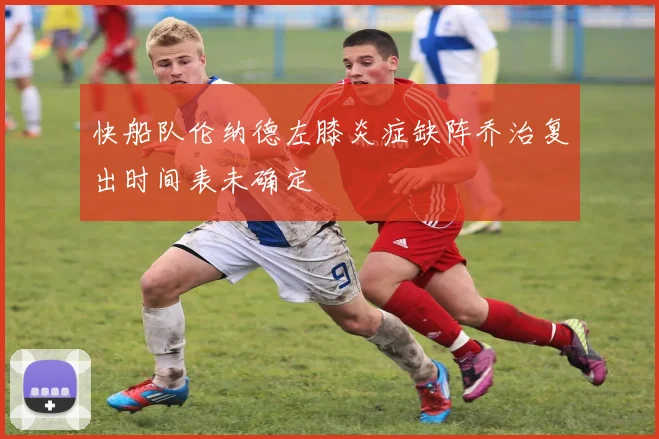 快船队伦纳德左膝炎症缺阵乔治复出时间表未确定