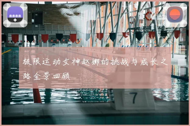 极限运动女神赵娜的挑战与成长之路全景回顾