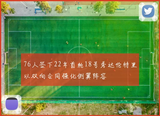 76人签下22年首轮18号秀达伦特里以双向合同强化侧翼阵容