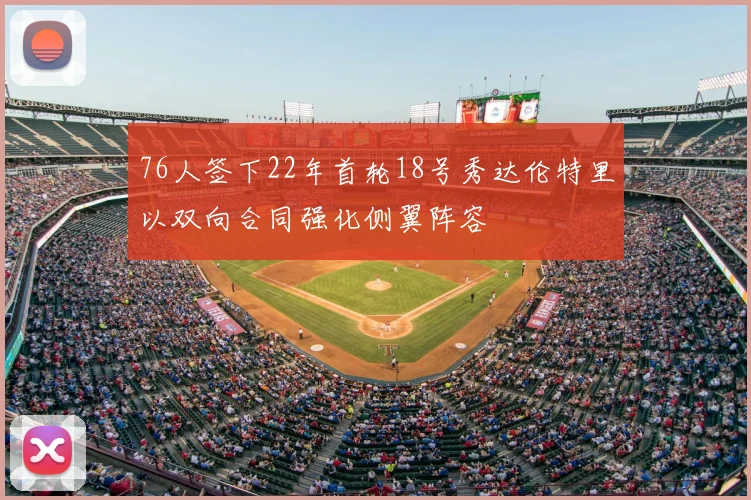 76人签下22年首轮18号秀达伦特里以双向合同强化侧翼阵容