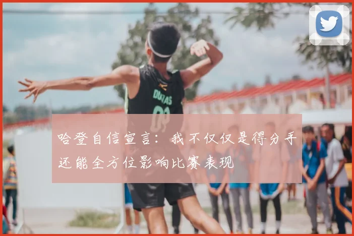 哈登自信宣言:我不仅仅是得分手还能全方位影响比赛表现