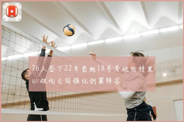 76人签下22年首轮18号秀达伦特里以双向合同强化侧翼阵容