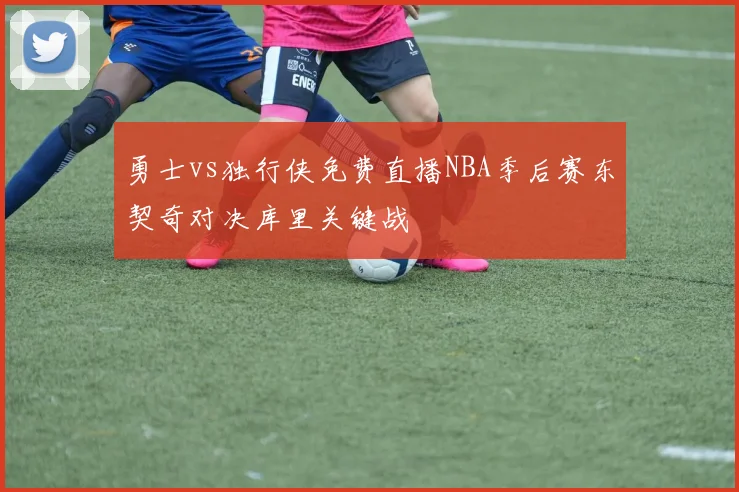 勇士vs独行侠免费直播NBA季后赛东契奇对决库里关键战
