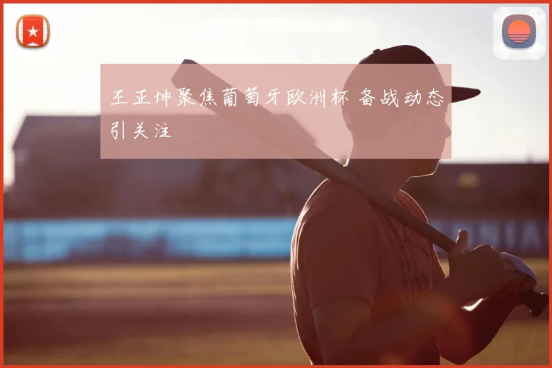王正坤聚焦葡萄牙欧洲杯 备战动态引关注