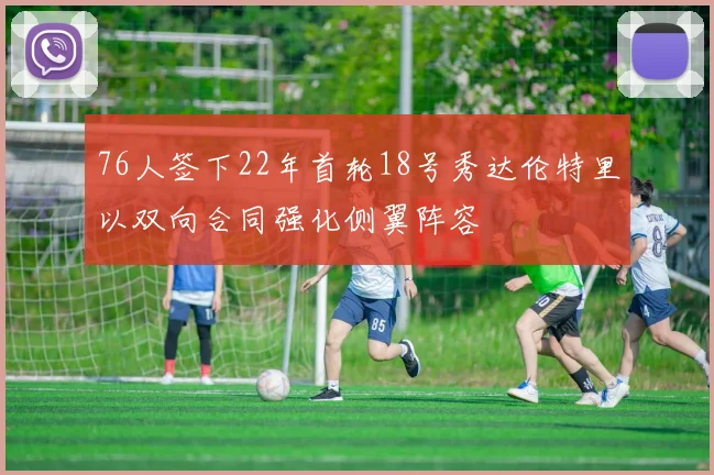 76人签下22年首轮18号秀达伦特里以双向合同强化侧翼阵容