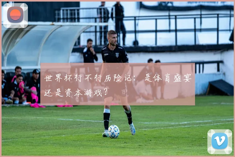 世界杯行不行历险记：是体育盛宴还是资本游戏？
