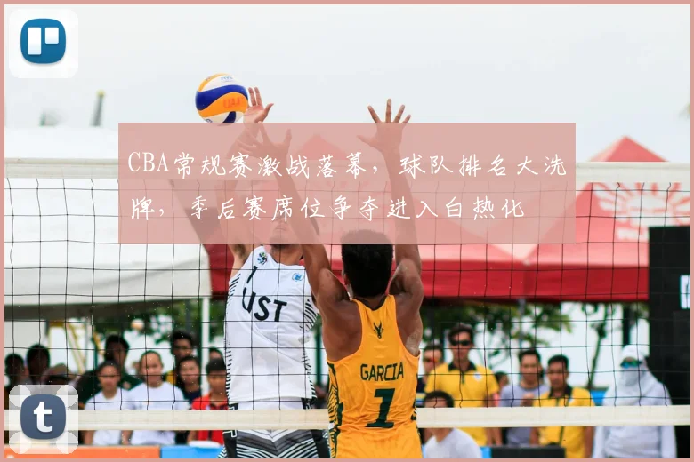 CBA常规赛激战落幕,球队排名大洗牌,季后赛席位争夺进入白热化