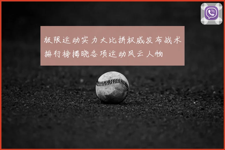 极限运动实力大比拼权威发布战术排行榜揭晓各项运动风云人物