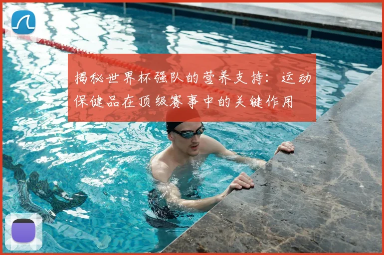揭秘世界杯强队的营养支持：运动保健品在顶级赛事中的关键作用