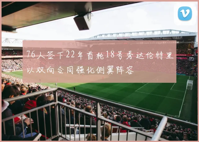 76人签下22年首轮18号秀达伦特里以双向合同强化侧翼阵容