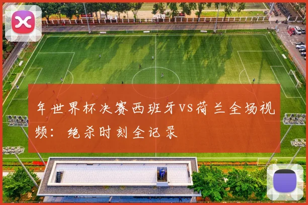 年世界杯决赛西班牙vs荷兰全场视频:绝杀时刻全记录