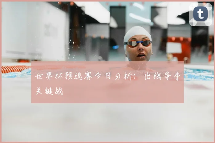 世界杯预选赛今日分析:出线争夺关键战