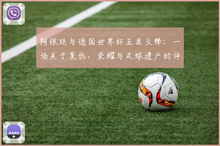 阿根廷与德国世界杯五度交锋:一场关于复仇、荣耀与足球遗产的评论