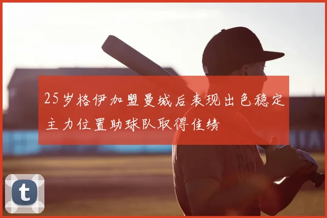 25岁格伊加盟曼城后表现出色稳定主力位置助球队取得佳绩