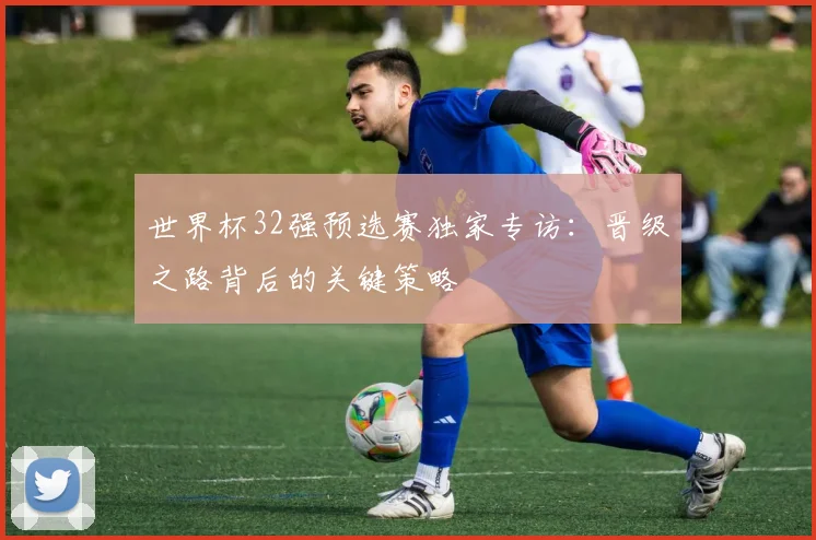 世界杯32强预选赛独家专访：晋级之路背后的关键策略