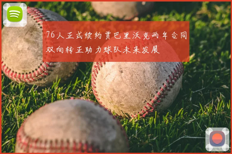 76人正式续约贾巴里沃克两年合同双向转正助力球队未来发展