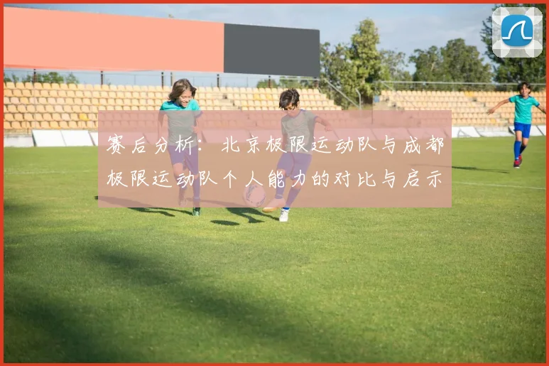 赛后分析：北京极限运动队与成都极限运动队个人能力的对比与启示