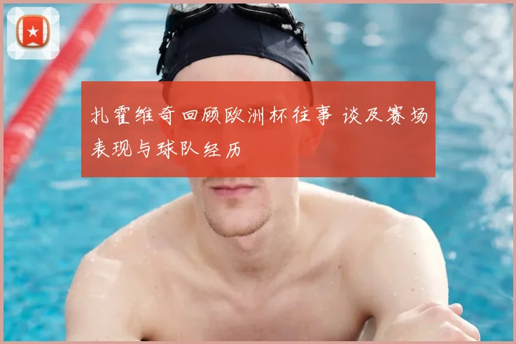 扎霍维奇回顾欧洲杯往事 谈及赛场表现与球队经历