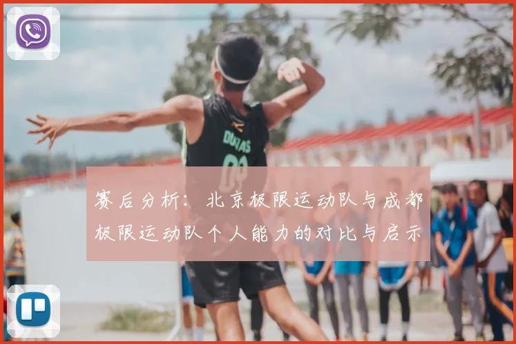 赛后分析：北京极限运动队与成都极限运动队个人能力的对比与启示