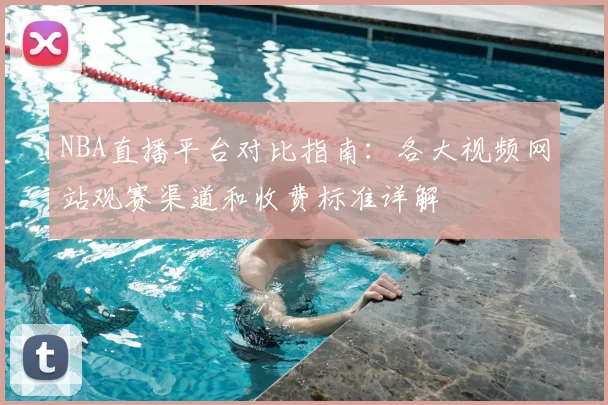 NBA直播平台对比指南：各大视频网站观赛渠道和收费标准详解