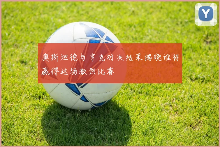 奥斯坦德与亨克对决结果揭晓谁将赢得这场激烈比赛