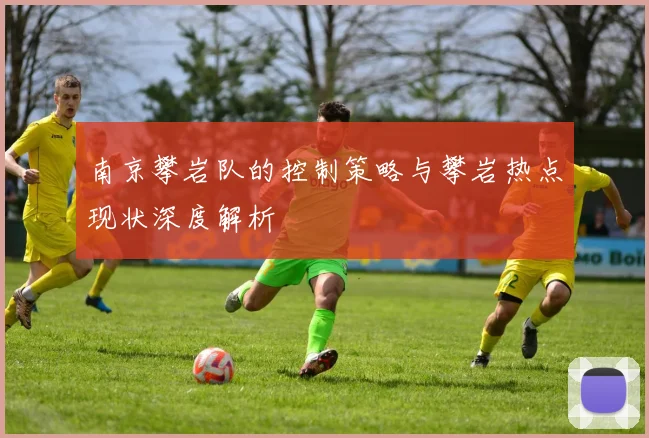 南京攀岩队的控制策略与攀岩热点现状深度解析