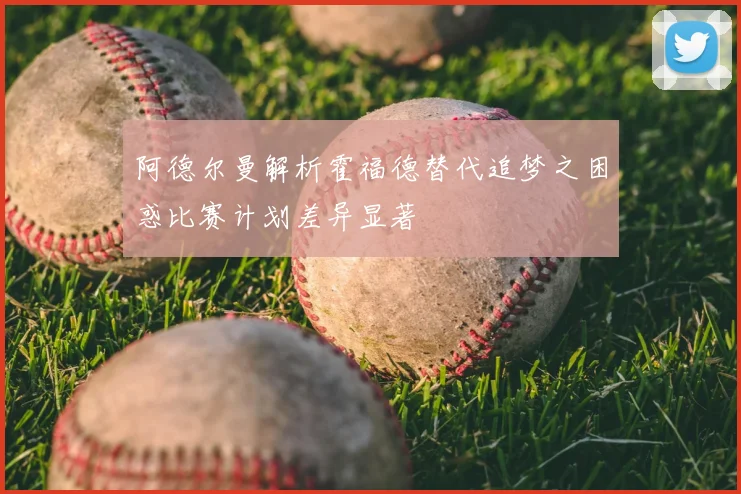 阿德尔曼解析霍福德替代追梦之困惑比赛计划差异显著