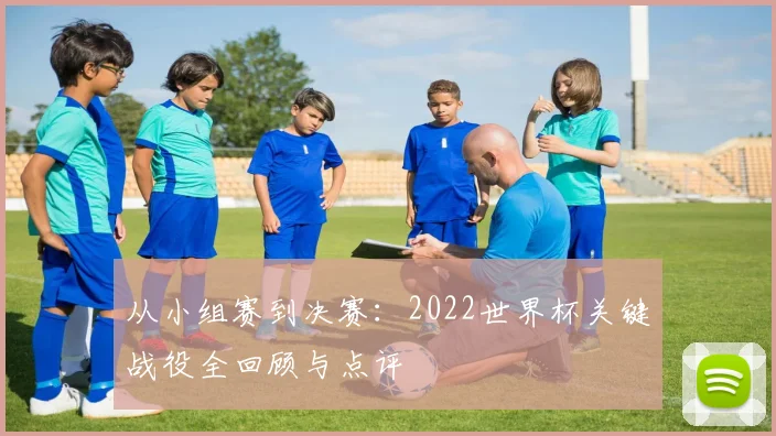 从小组赛到决赛:2022世界杯关键战役全回顾与点评