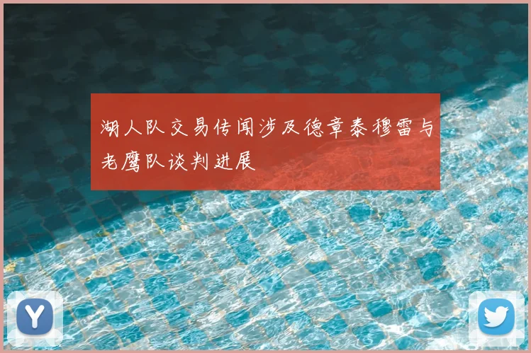 湖人队交易传闻涉及德章泰穆雷与老鹰队谈判进展