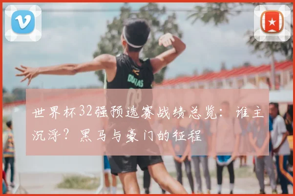 世界杯32强预选赛战绩总览:谁主沉浮?黑马与豪门的征程
