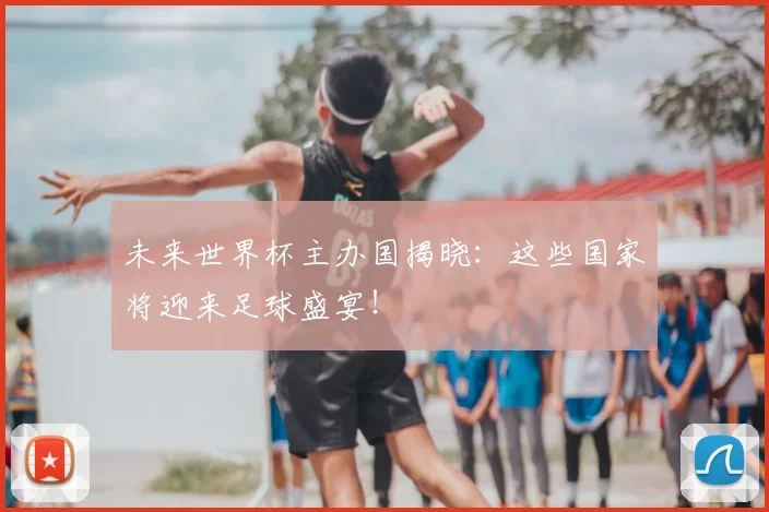 未来世界杯主办国揭晓:这些国家将迎来足球盛宴!