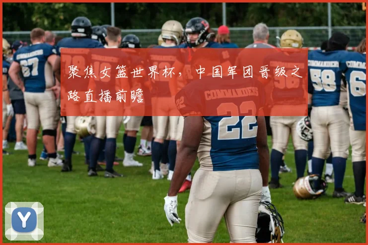 聚焦女篮世界杯,中国军团晋级之路直播前瞻
